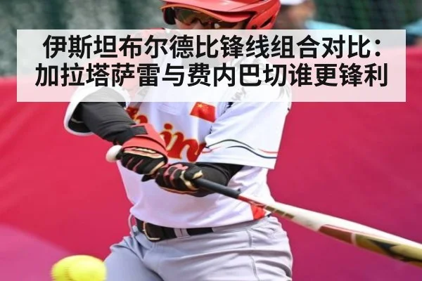 伊斯坦布尔德比锋线组合对比：加拉塔萨雷与费内巴切谁更锋利