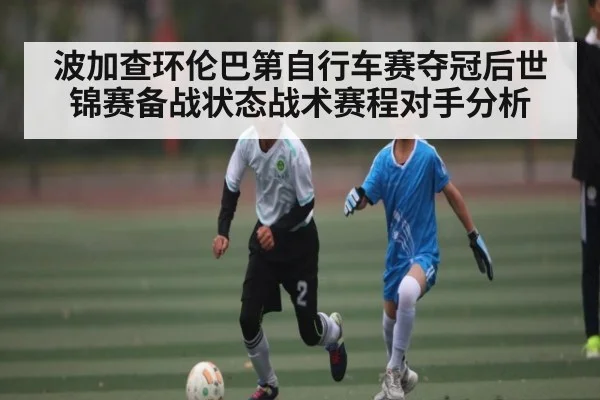 波加查环伦巴第自行车赛夺冠后世锦赛备战状态战术赛程对手分析
